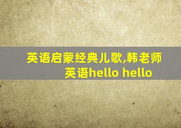 英语启蒙经典儿歌,韩老师英语hello hello